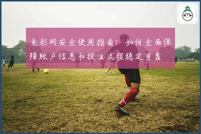 竞彩网安全使用指南:如何全面保障账户信息和投注流程稳定可靠