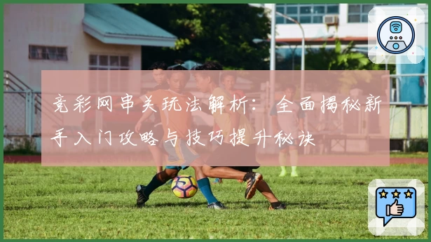 竞彩网串关玩法解析:全面揭秘新手入门攻略与技巧提升秘诀
