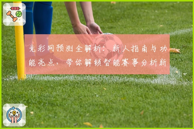 竞彩网预测全解析:新人指南与功能亮点,带你解锁智能赛事分析新体验