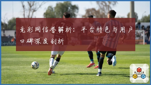 竞彩网信誉解析：平台特色与用户口碑深度剖析