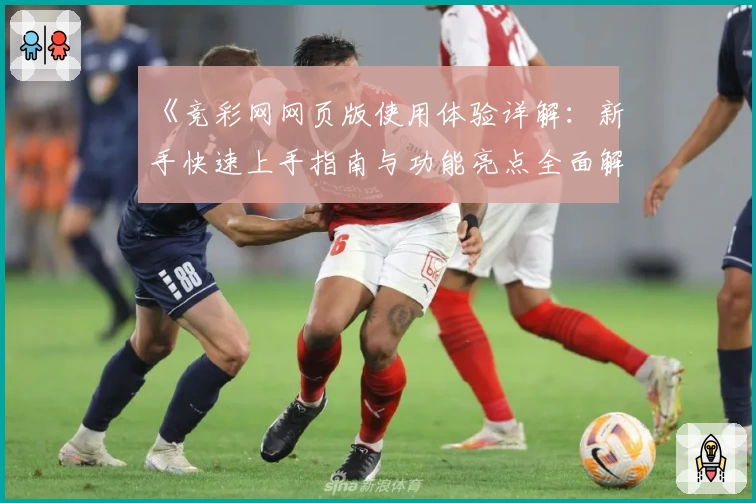 《竞彩网网页版使用体验详解：新手快速上手指南与功能亮点全面解析》