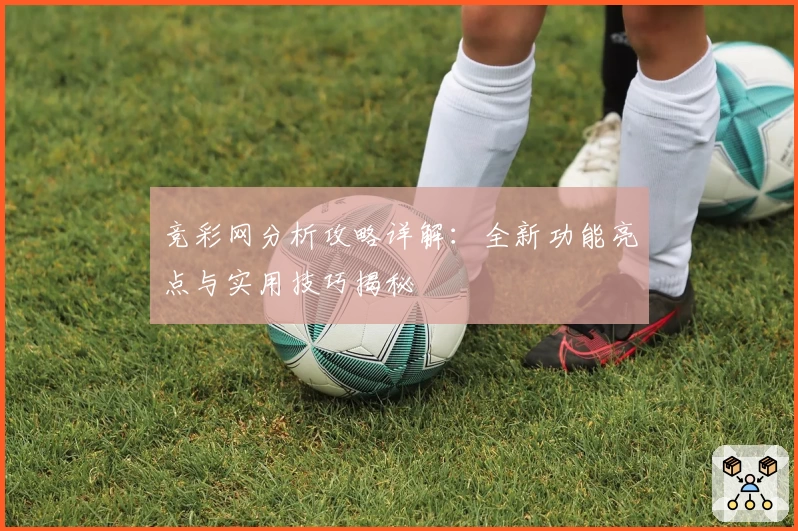 竞彩网分析攻略详解:全新功能亮点与实用技巧揭秘