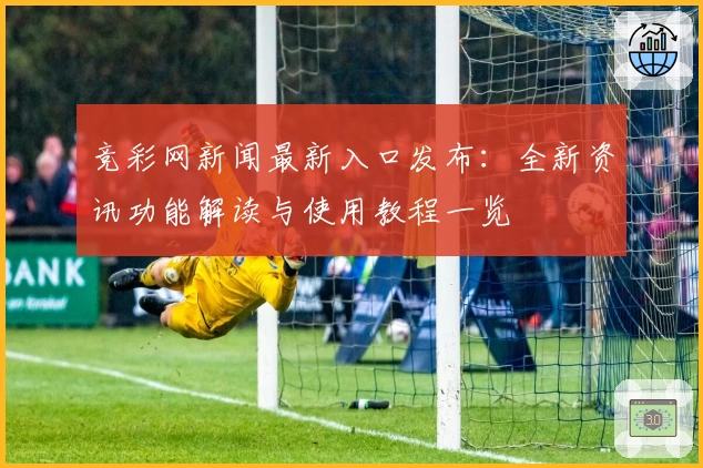 竞彩网新闻最新入口发布：全新资讯功能解读与使用教程一览