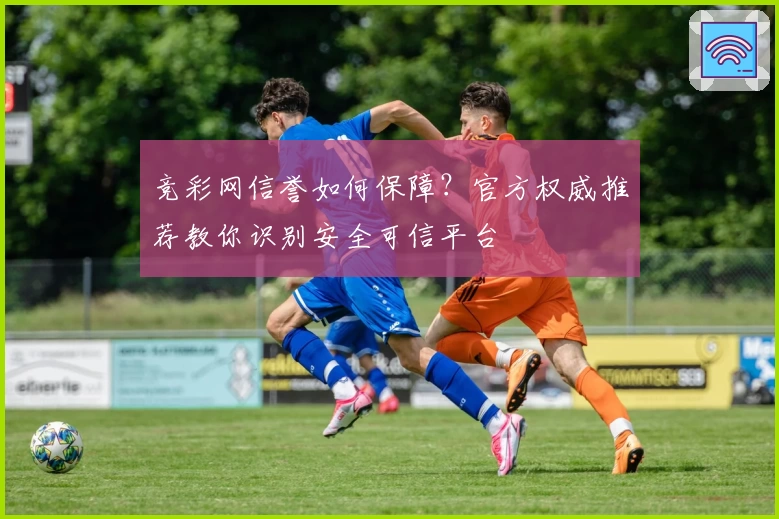 竞彩网信誉如何保障?官方权威推荐教你识别安全可信平台