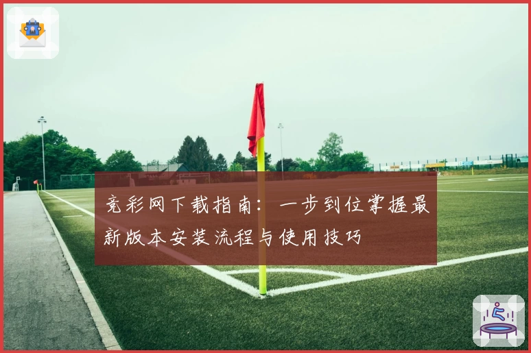 竞彩网下载指南：一步到位掌握最新版本安装流程与使用技巧