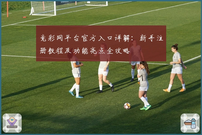 竞彩网平台官方入口详解:新手注册教程及功能亮点全攻略