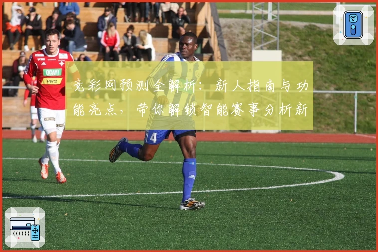 竞彩网预测全解析：新人指南与功能亮点，带你解锁智能赛事分析新体验