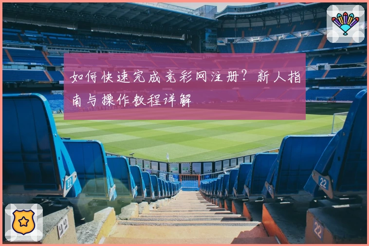 如何快速完成竞彩网注册？新人指南与操作教程详解