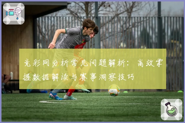 竞彩网分析常见问题解析:高效掌握数据解读与赛事洞察技巧