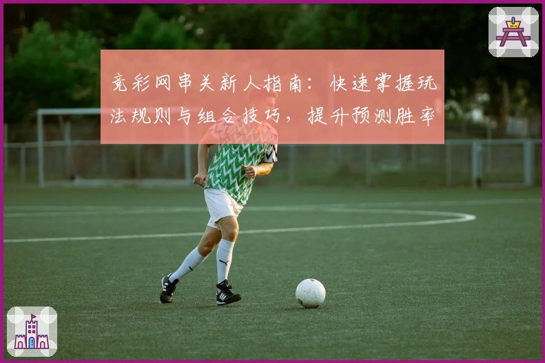 竞彩网串关新人指南：快速掌握玩法规则与组合技巧，提升预测胜率