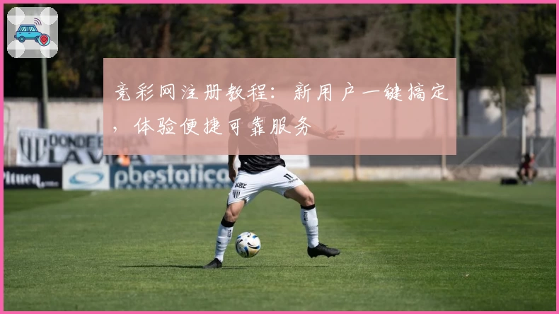 竞彩网注册教程：新用户一键搞定，体验便捷可靠服务