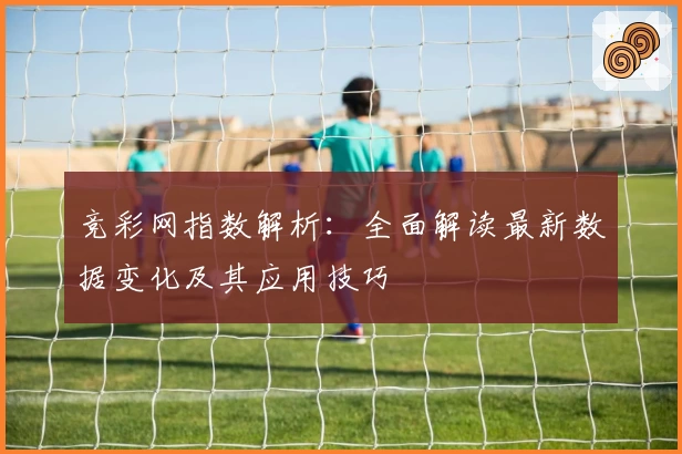 竞彩网指数解析：全面解读最新数据变化及其应用技巧