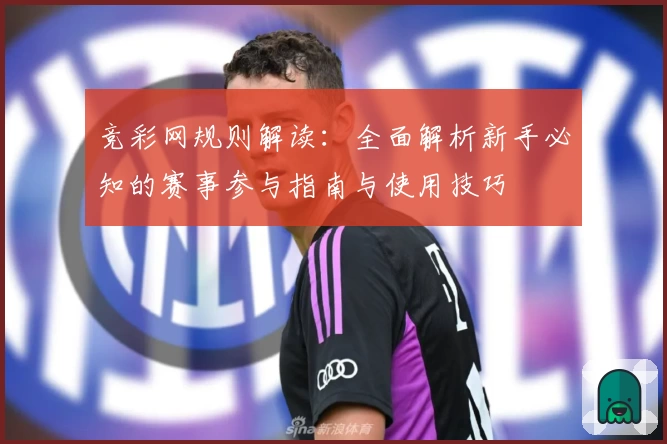 竞彩网规则解读:全面解析新手必知的赛事参与指南与使用技巧