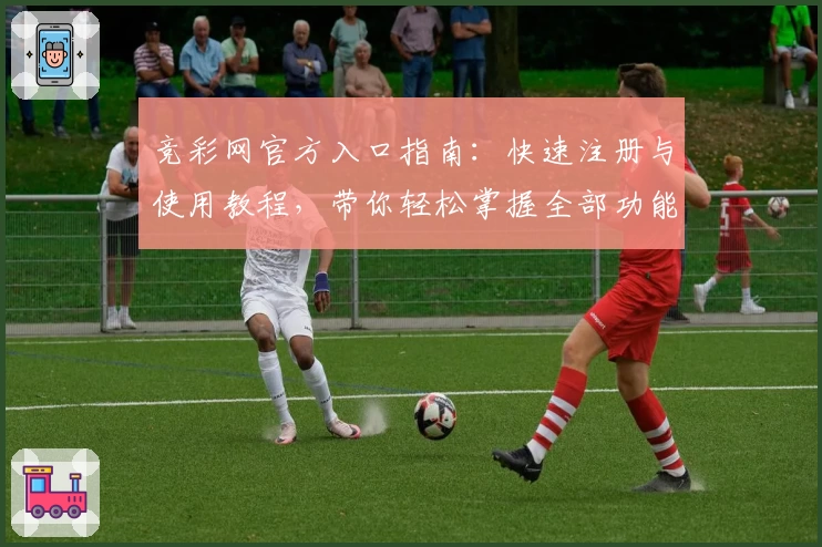 竞彩网官方入口指南：快速注册与使用教程，带你轻松掌握全部功能亮点
