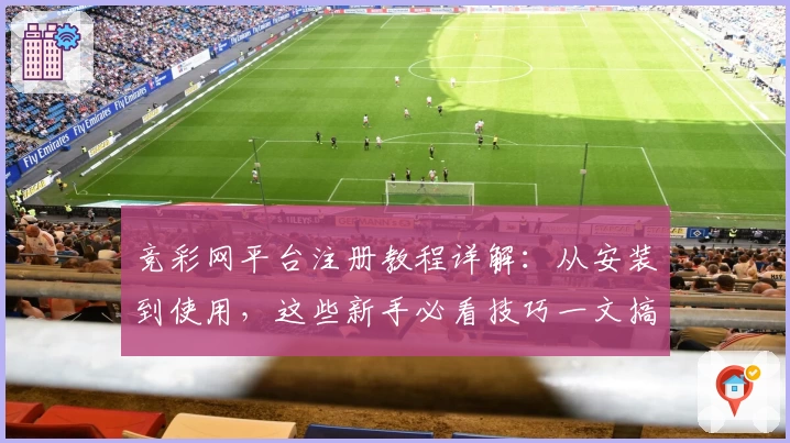 竞彩网平台注册教程详解:从安装到使用,这些新手必看技巧一文搞定