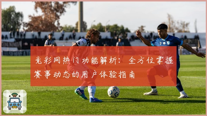 竞彩网热门功能解析：全方位掌握赛事动态的用户体验指南