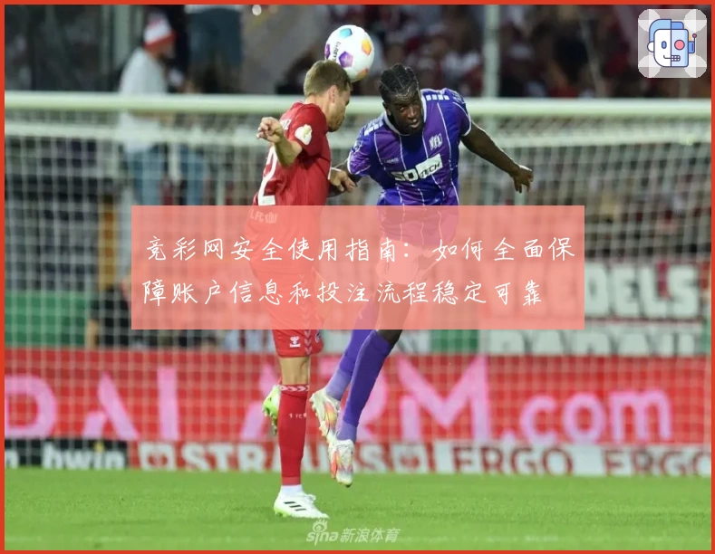 竞彩网安全使用指南:如何全面保障账户信息和投注流程稳定可靠