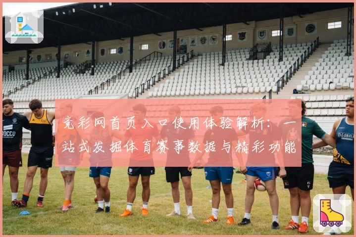 竞彩网首页入口使用体验解析：一站式发掘体育赛事数据与精彩功能