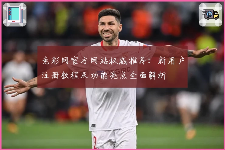 竞彩网官方网站权威推荐：新用户注册教程及功能亮点全面解析