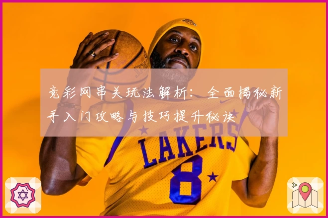 竞彩网串关玩法解析:全面揭秘新手入门攻略与技巧提升秘诀