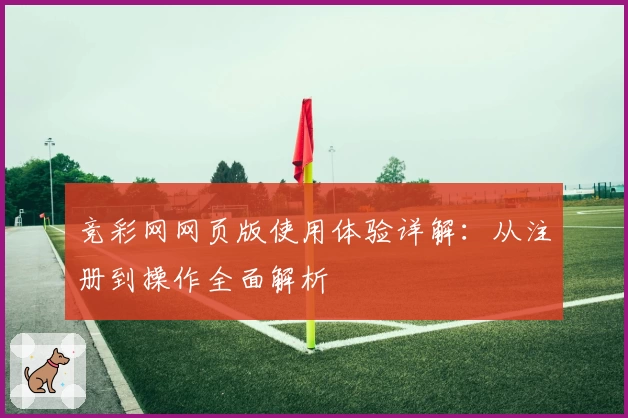 竞彩网网页版使用体验详解:从注册到操作全面解析