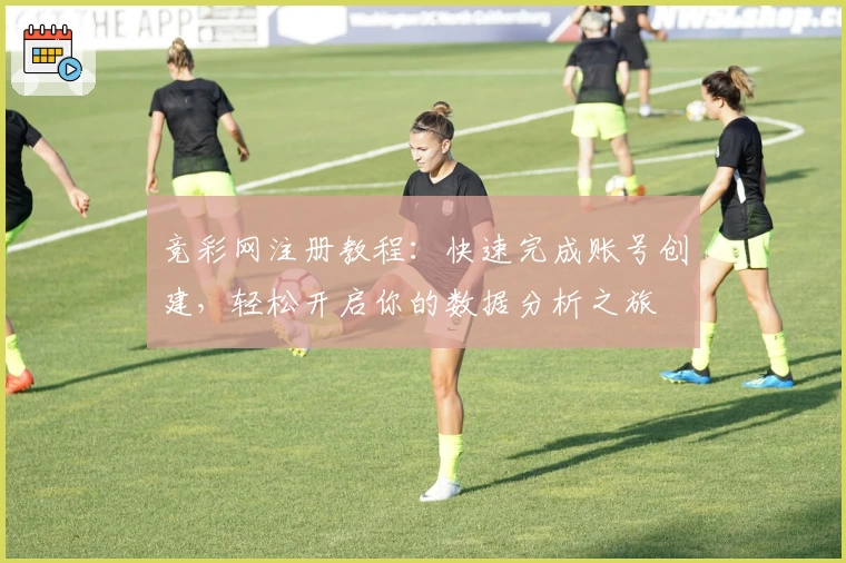 竞彩网注册教程：快速完成账号创建，轻松开启你的数据分析之旅