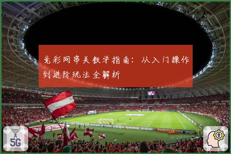 竞彩网串关教学指南：从入门操作到进阶玩法全解析