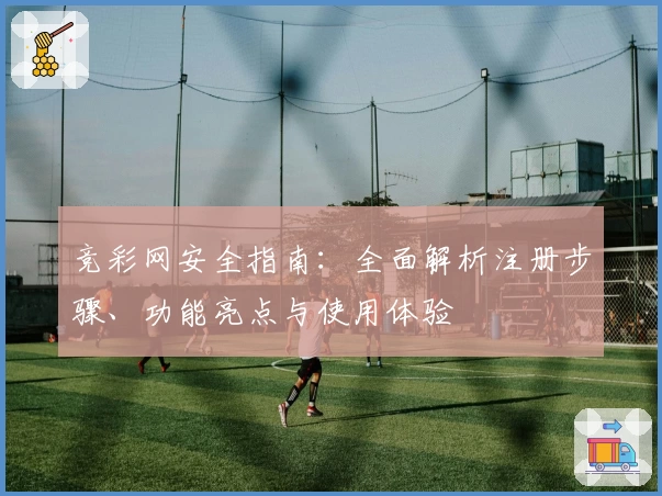 竞彩网安全指南：全面解析注册步骤、功能亮点与使用体验