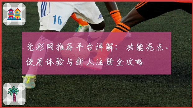 竞彩网推荐平台详解：功能亮点、使用体验与新人注册全攻略