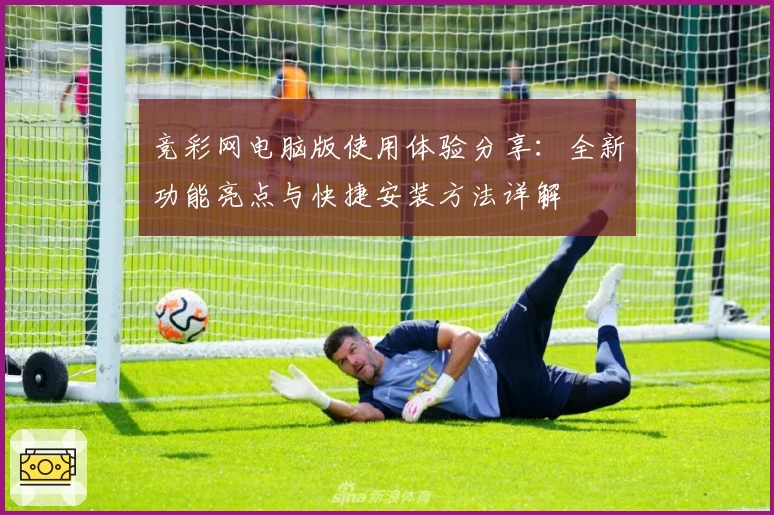 竞彩网电脑版使用体验分享：全新功能亮点与快捷安装方法详解