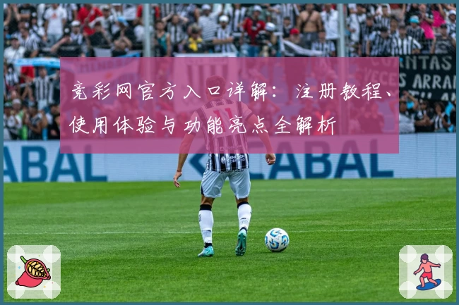 竞彩网官方入口详解:注册教程、使用体验与功能亮点全解析