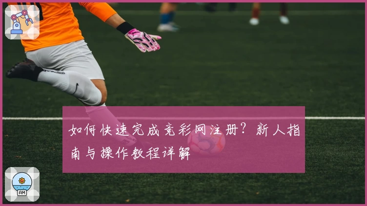如何快速完成竞彩网注册？新人指南与操作教程详解