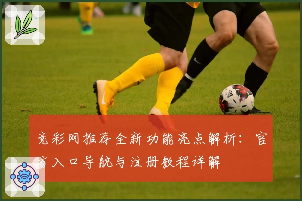 竞彩网推荐全新功能亮点解析:官方入口导航与注册教程详解