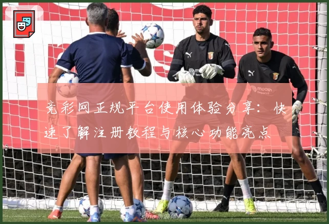 竞彩网正规平台使用体验分享：快速了解注册教程与核心功能亮点