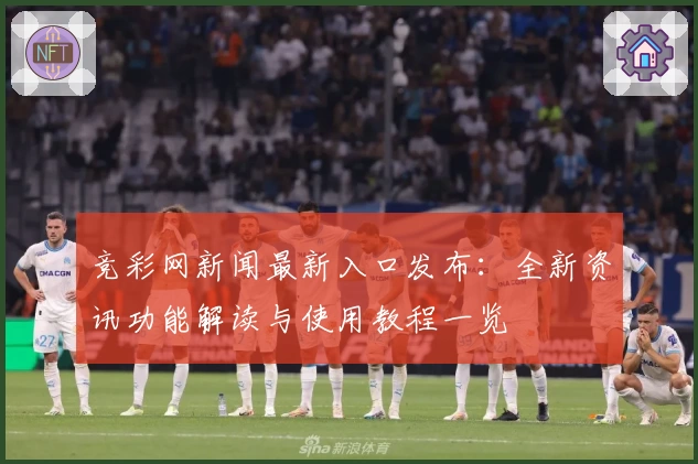 竞彩网新闻最新入口发布：全新资讯功能解读与使用教程一览