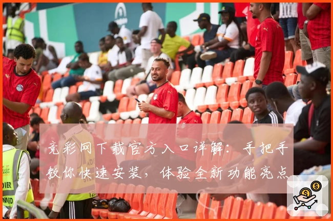 竞彩网下载官方入口详解:手把手教你快速安装,体验全新功能亮点