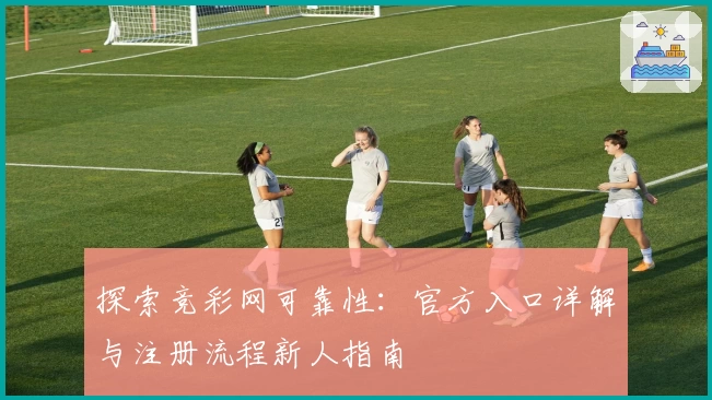 探索竞彩网可靠性：官方入口详解与注册流程新人指南