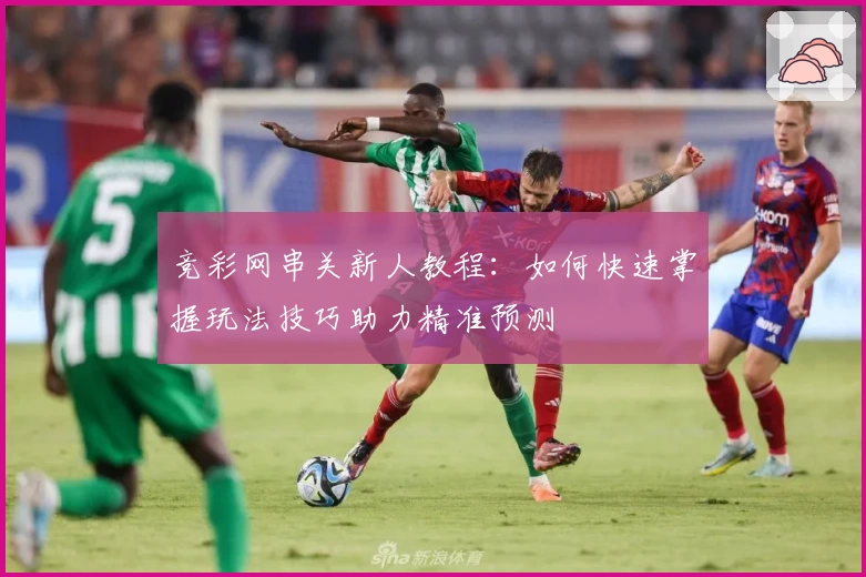竞彩网串关新人教程：如何快速掌握玩法技巧助力精准预测