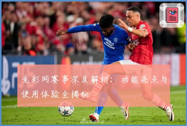 竞彩网赛事深度解析：功能亮点与使用体验全揭秘