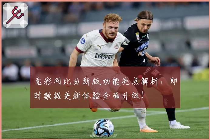 竞彩网比分新版功能亮点解析,即时数据更新体验全面升级!