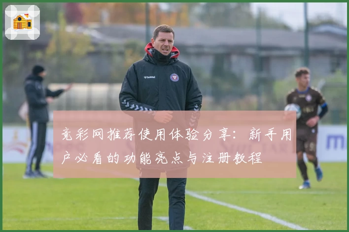 竞彩网推荐使用体验分享：新手用户必看的功能亮点与注册教程