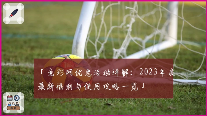 「竞彩网优惠活动详解：2023年度最新福利与使用攻略一览」