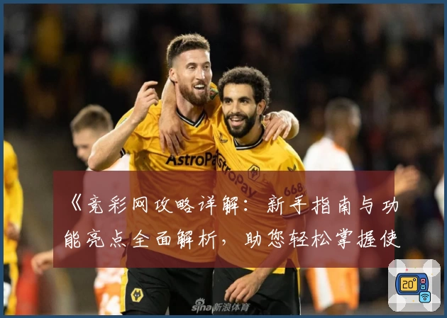 《竞彩网攻略详解：新手指南与功能亮点全面解析，助您轻松掌握使用技巧》