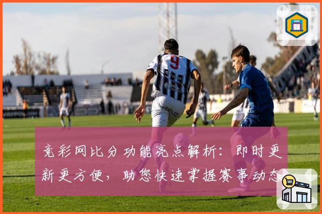 竞彩网比分功能亮点解析：即时更新更方便，助您快速掌握赛事动态