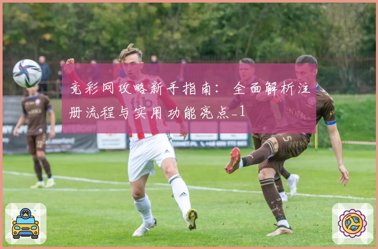 竞彩网攻略新手指南:全面解析注册流程与实用功能亮点_1