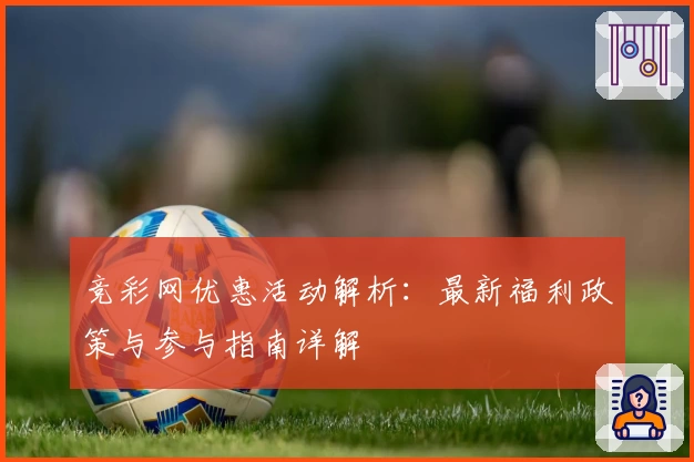 竞彩网优惠活动解析:最新福利政策与参与指南详解