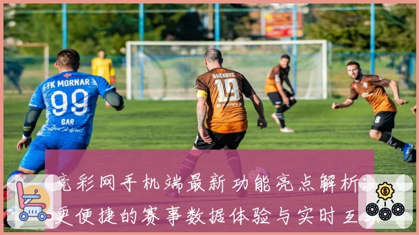 竞彩网手机端最新功能亮点解析:更便捷的赛事数据体验与实时互动攻略