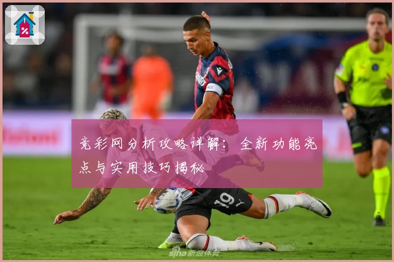 竞彩网分析攻略详解:全新功能亮点与实用技巧揭秘