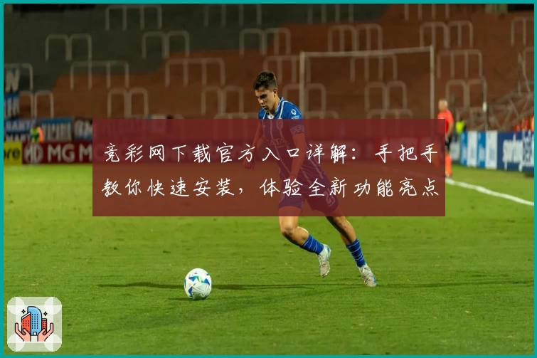 竞彩网下载官方入口详解:手把手教你快速安装,体验全新功能亮点