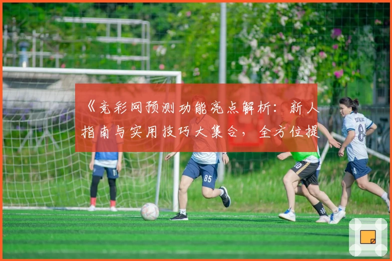 《竞彩网预测功能亮点解析：新人指南与实用技巧大集合，全方位提升赛前分析能力》